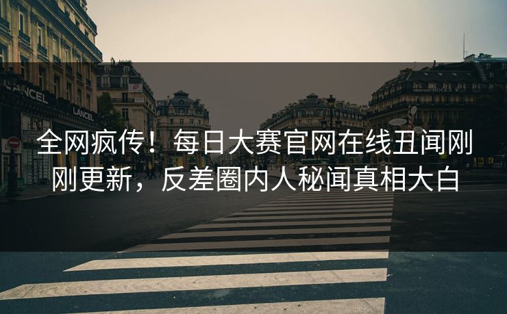 全网疯传！每日大赛官网在线丑闻刚刚更新，反差圈内人秘闻真相大白