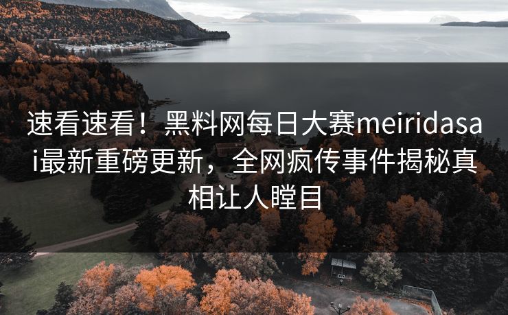 速看速看！黑料网每日大赛meiridasai最新重磅更新，全网疯传事件揭秘真相让人瞠目