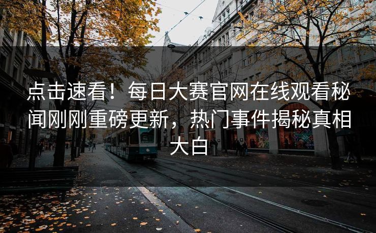 点击速看！每日大赛官网在线观看秘闻刚刚重磅更新，热门事件揭秘真相大白