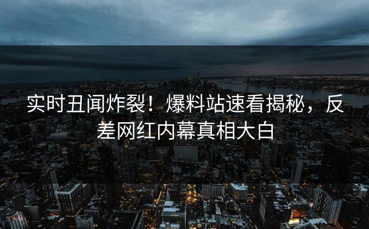 实时丑闻炸裂!爆料站速看揭秘,反差网红内幕真相大白