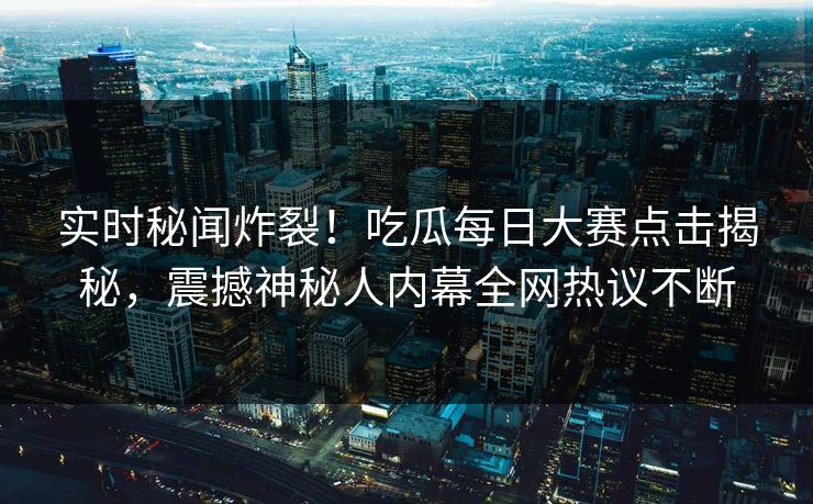 实时秘闻炸裂!吃瓜每日大赛点击揭秘,震撼神秘人内幕全网热议不断