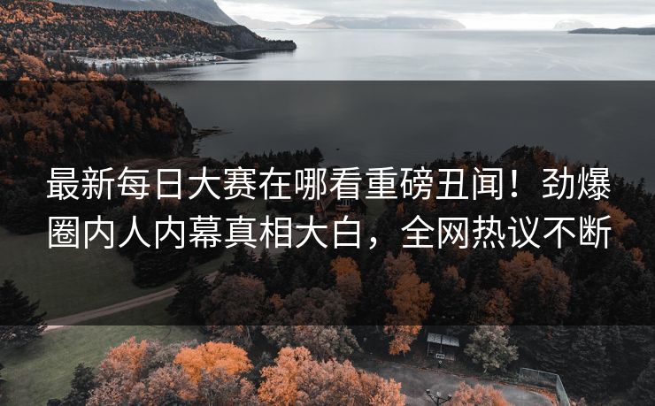 最新每日大赛在哪看重磅丑闻!劲爆圈内人内幕真相大白,全网热议不断