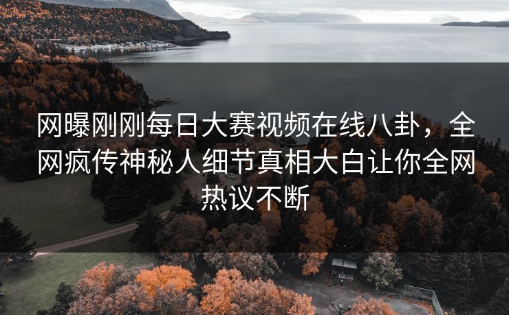 网曝刚刚每日大赛视频在线八卦，全网疯传神秘人细节真相大白让你全网热议不断