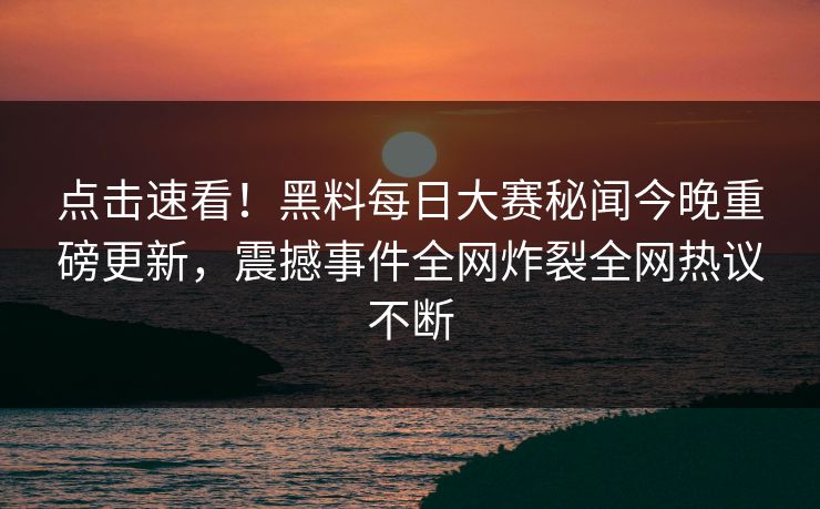 点击速看！黑料每日大赛秘闻今晚重磅更新，震撼事件全网炸裂全网热议不断