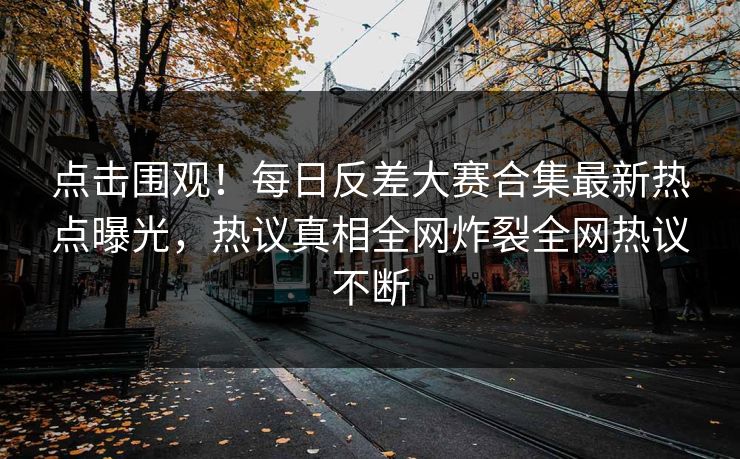 点击围观！每日反差大赛合集最新热点曝光，热议真相全网炸裂全网热议不断