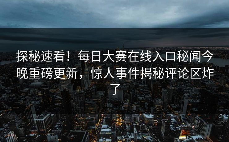 探秘速看！每日大赛在线入口秘闻今晚重磅更新，惊人事件揭秘评论区炸了