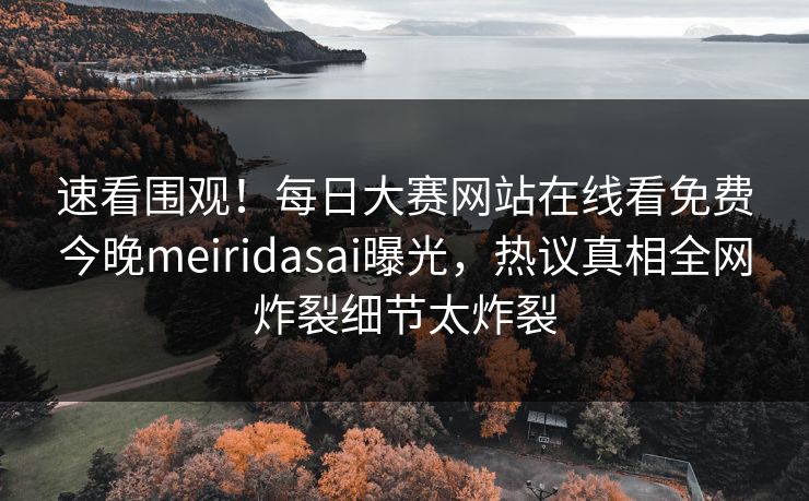 速看围观！每日大赛网站在线看免费今晚meiridasai曝光，热议真相全网炸裂细节太炸裂