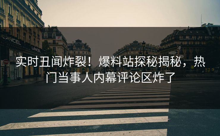 实时丑闻炸裂！爆料站探秘揭秘，热门当事人内幕评论区炸了