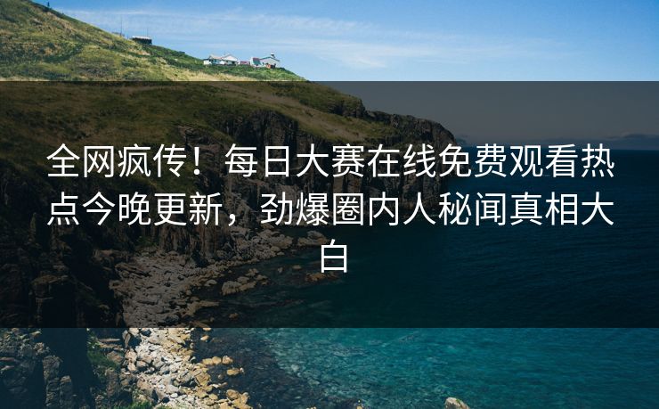 全网疯传！每日大赛在线免费观看热点今晚更新，劲爆圈内人秘闻真相大白