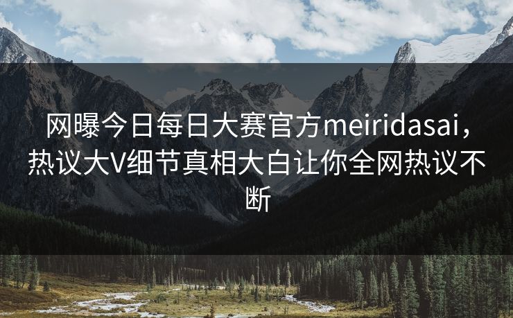 网曝今日每日大赛官方meiridasai，热议大V细节真相大白让你全网热议不断