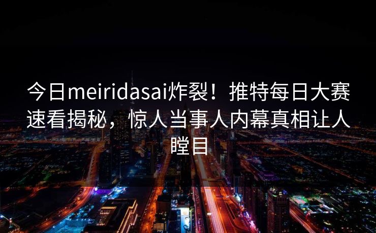 今日meiridasai炸裂！推特每日大赛速看揭秘，惊人当事人内幕真相让人瞠目