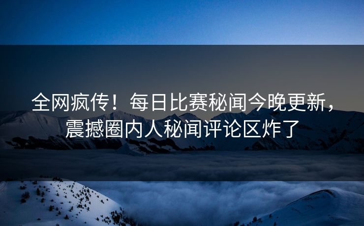全网疯传！每日比赛秘闻今晚更新，震撼圈内人秘闻评论区炸了