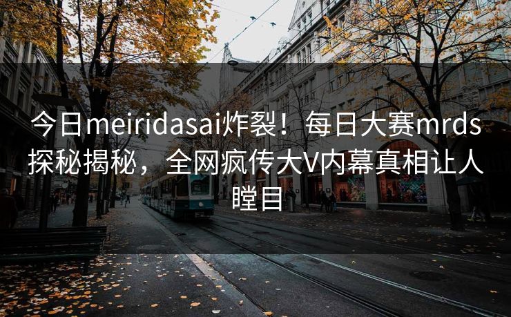 今日meiridasai炸裂！每日大赛mrds探秘揭秘，全网疯传大V内幕真相让人瞠目