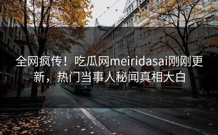 全网疯传！吃瓜网meiridasai刚刚更新，热门当事人秘闻真相大白