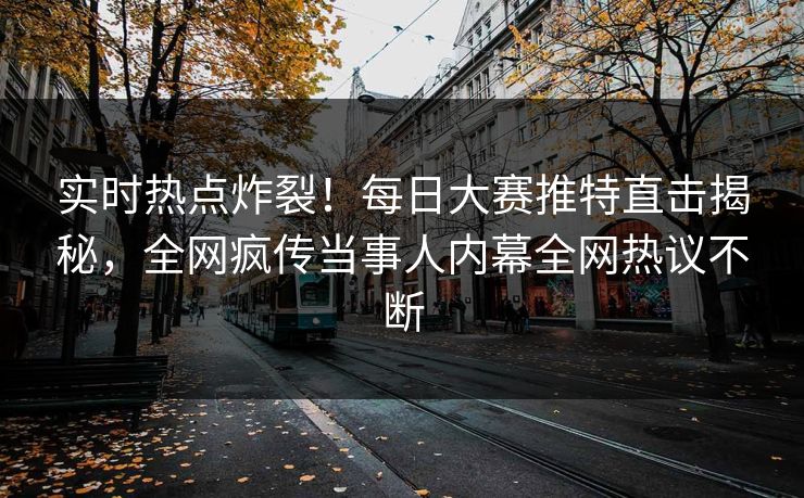 实时热点炸裂！每日大赛推特直击揭秘，全网疯传当事人内幕全网热议不断