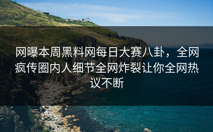网曝本周黑料网每日大赛八卦，全网疯传圈内人细节全网炸裂让你全网热议不断