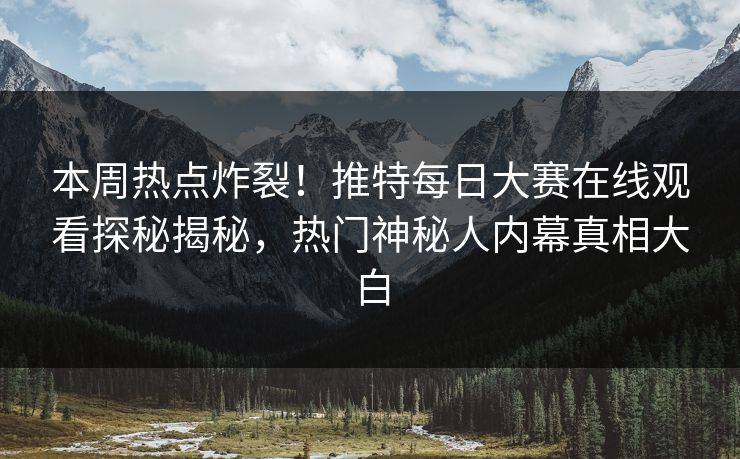 本周热点炸裂！推特每日大赛在线观看探秘揭秘，热门神秘人内幕真相大白