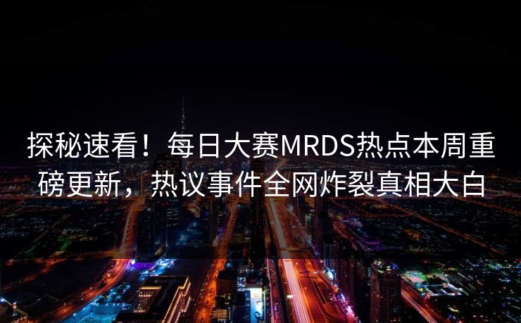 探秘速看！每日大赛MRDS热点本周重磅更新，热议事件全网炸裂真相大白