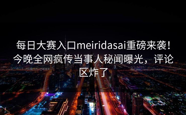 每日大赛入口meiridasai重磅来袭！今晚全网疯传当事人秘闻曝光，评论区炸了