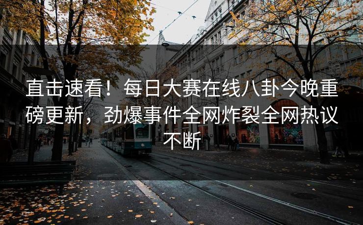 直击速看！每日大赛在线八卦今晚重磅更新，劲爆事件全网炸裂全网热议不断