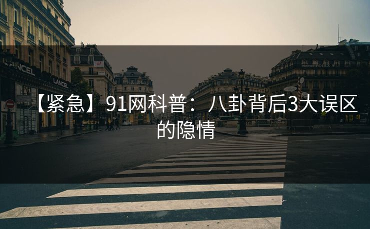 【紧急】91网科普：八卦背后3大误区的隐情