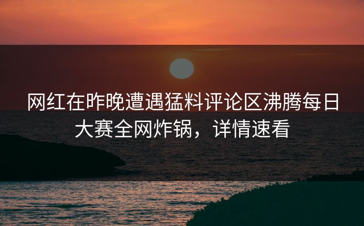 网红在昨晚遭遇猛料评论区沸腾每日大赛全网炸锅，详情速看