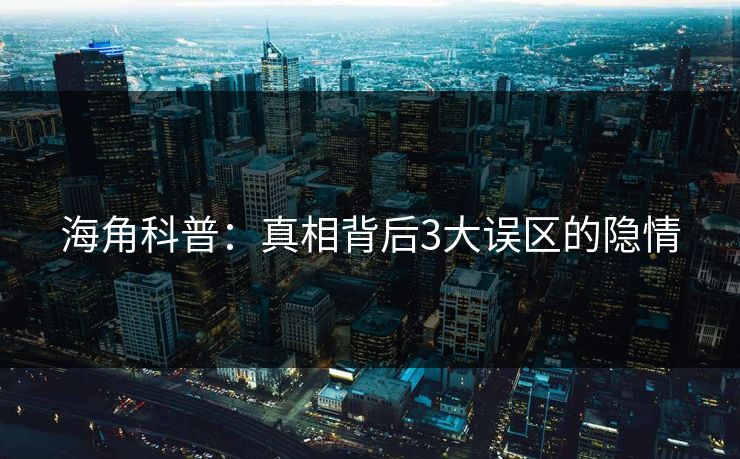 海角科普：真相背后3大误区的隐情