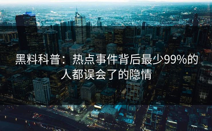 黑料科普：热点事件背后最少99%的人都误会了的隐情