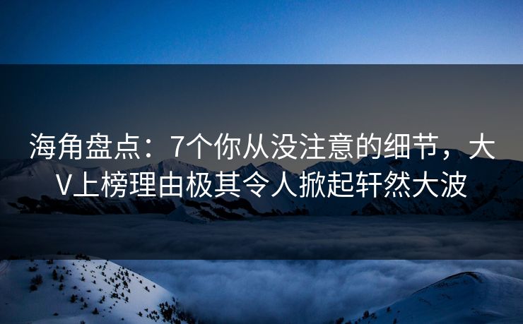 海角盘点：7个你从没注意的细节，大V上榜理由极其令人掀起轩然大波