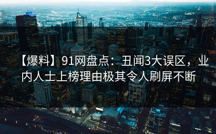 【爆料】91网盘点：丑闻3大误区，业内人士上榜理由极其令人刷屏不断