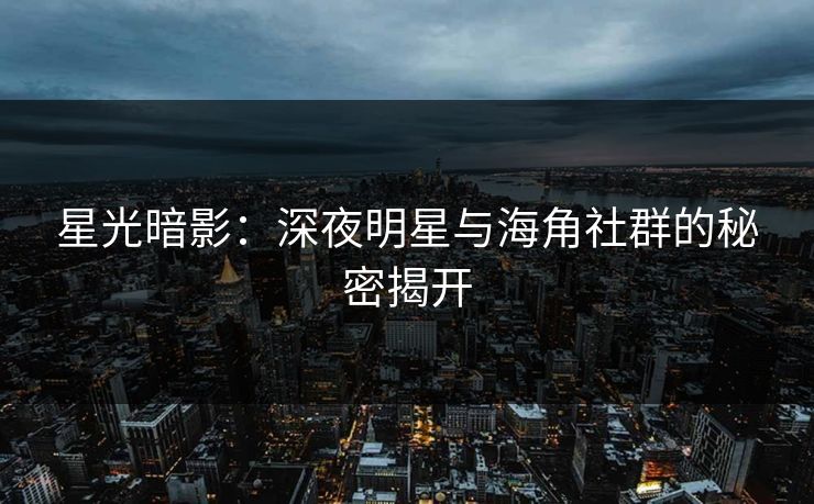 星光暗影：深夜明星与海角社群的秘密揭开