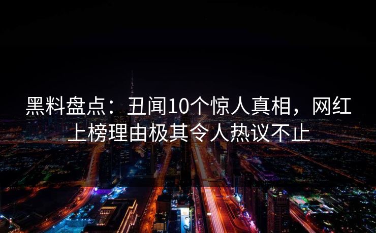 黑料盘点：丑闻10个惊人真相，网红上榜理由极其令人热议不止