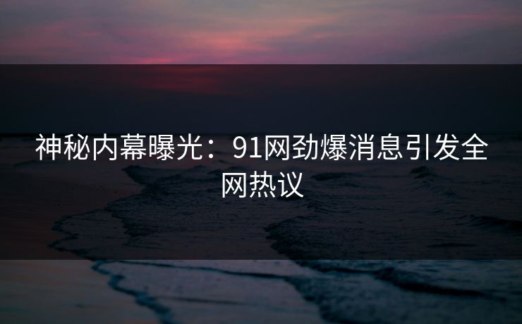 神秘内幕曝光：91网劲爆消息引发全网热议