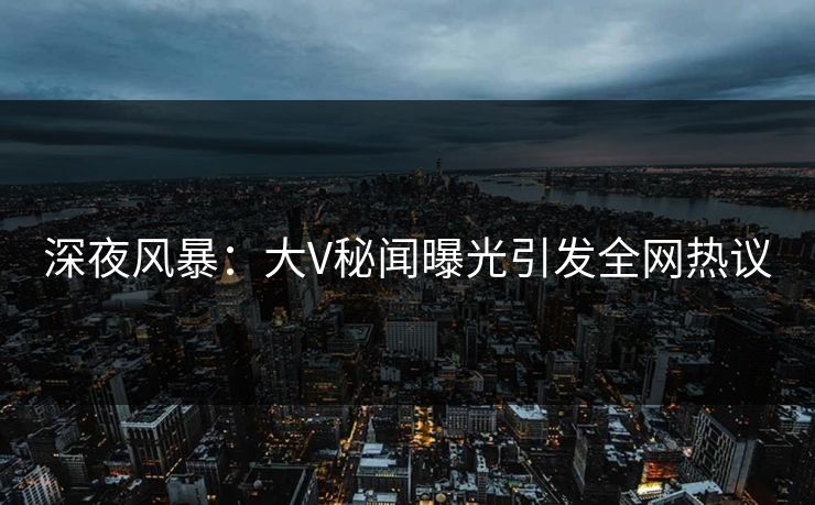 深夜风暴：大V秘闻曝光引发全网热议
