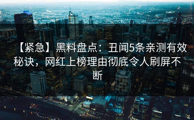 【紧急】黑料盘点：丑闻5条亲测有效秘诀，网红上榜理由彻底令人刷屏不断