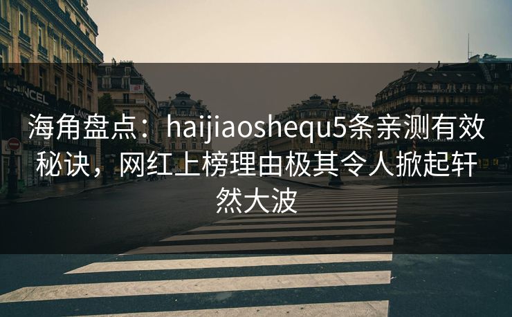 海角盘点：haijiaoshequ5条亲测有效秘诀，网红上榜理由极其令人掀起轩然大波