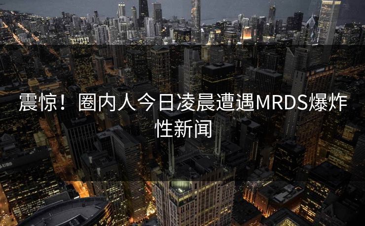 震惊！圈内人今日凌晨遭遇MRDS爆炸性新闻