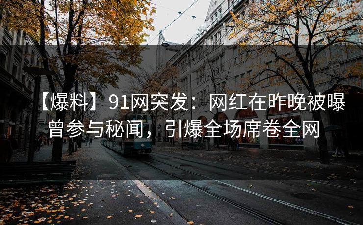 【爆料】91网突发：网红在昨晚被曝曾参与秘闻，引爆全场席卷全网