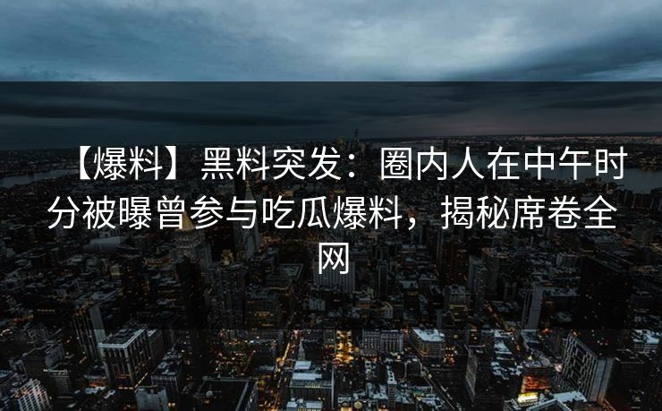 【爆料】黑料突发：圈内人在中午时分被曝曾参与吃瓜爆料，揭秘席卷全网