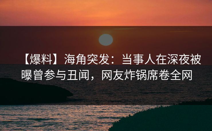 【爆料】海角突发：当事人在深夜被曝曾参与丑闻，网友炸锅席卷全网