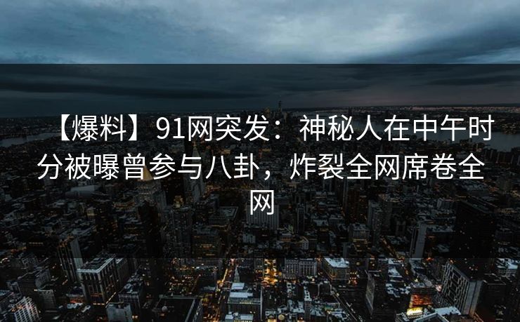 【爆料】91网突发：神秘人在中午时分被曝曾参与八卦，炸裂全网席卷全网