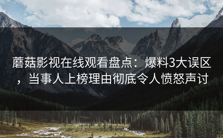 蘑菇影视在线观看盘点：爆料3大误区，当事人上榜理由彻底令人愤怒声讨