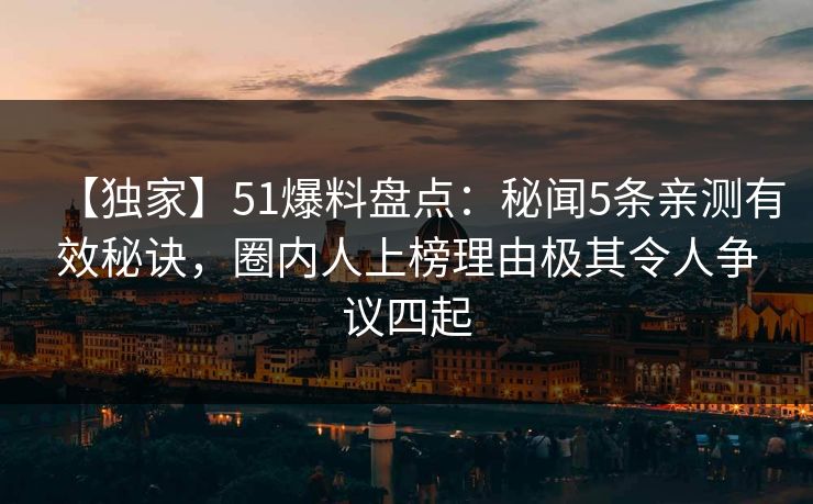 【独家】51爆料盘点：秘闻5条亲测有效秘诀，圈内人上榜理由极其令人争议四起