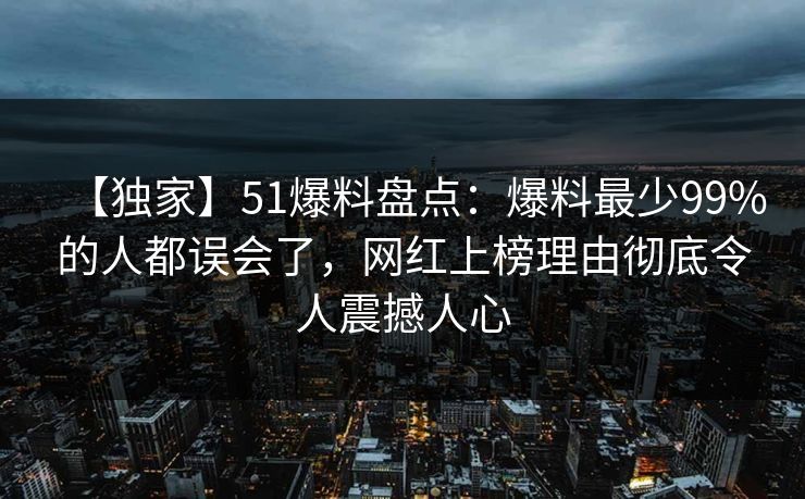 【独家】51爆料盘点：爆料最少99%的人都误会了，网红上榜理由彻底令人震撼人心