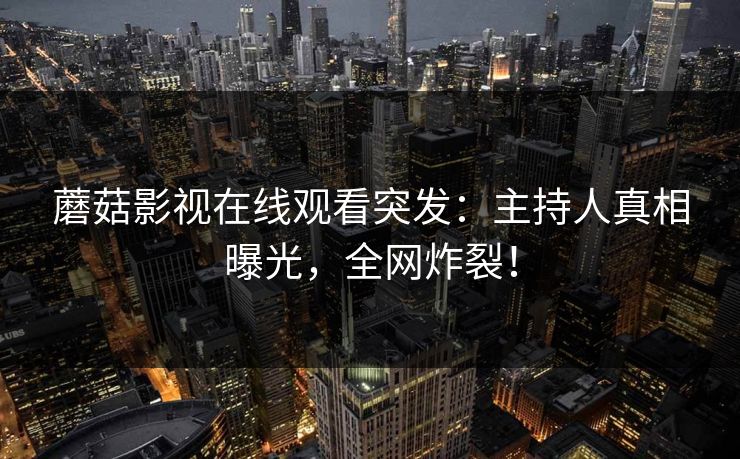 蘑菇影视在线观看突发：主持人真相曝光，全网炸裂！