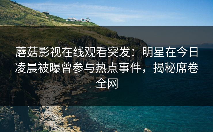 蘑菇影视在线观看突发：明星在今日凌晨被曝曾参与热点事件，揭秘席卷全网