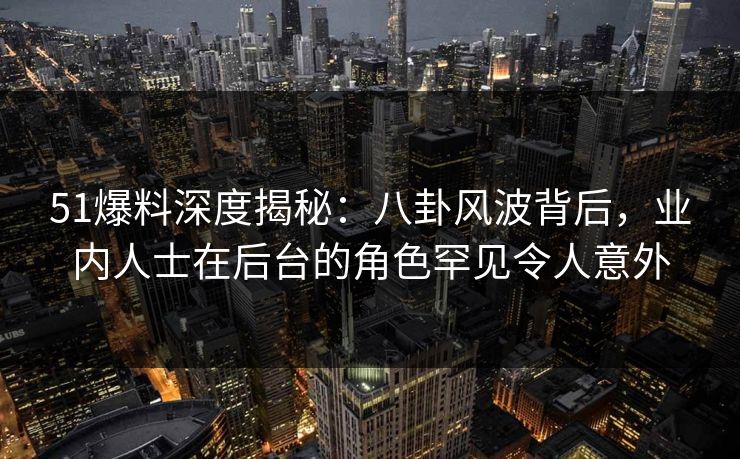 51爆料深度揭秘：八卦风波背后，业内人士在后台的角色罕见令人意外