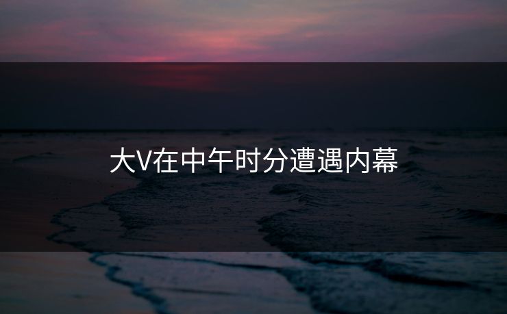 大V在中午时分遭遇内幕