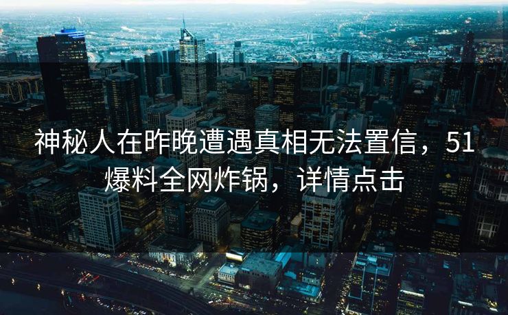 神秘人在昨晚遭遇真相无法置信，51爆料全网炸锅，详情点击
