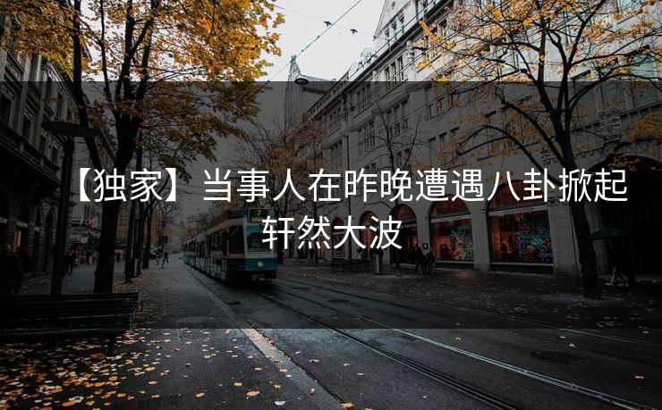 【独家】当事人在昨晚遭遇八卦掀起轩然大波
